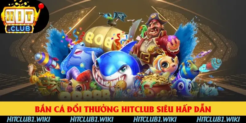 Bắn cá đổi thưởng HITCLUB siêu hấp dẫn